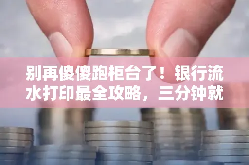 别再傻傻跑柜台了！银行流水打印最全攻略，三分钟就搞懂