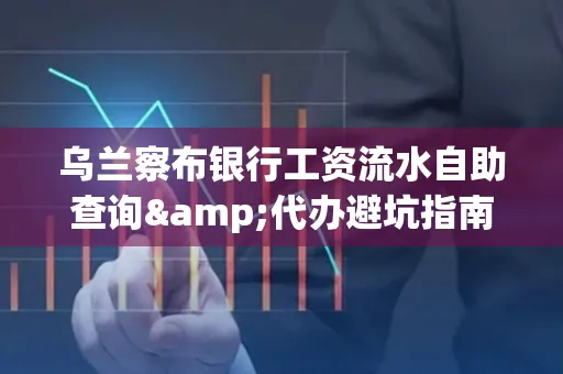 乌兰察布银行工资流水自助查询&代办避坑指南｜全网最全攻略