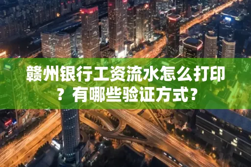 赣州银行工资流水怎么打印？有哪些验证方式？