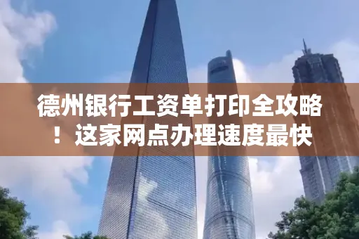 德州银行工资单打印全攻略！这家网点办理速度最快