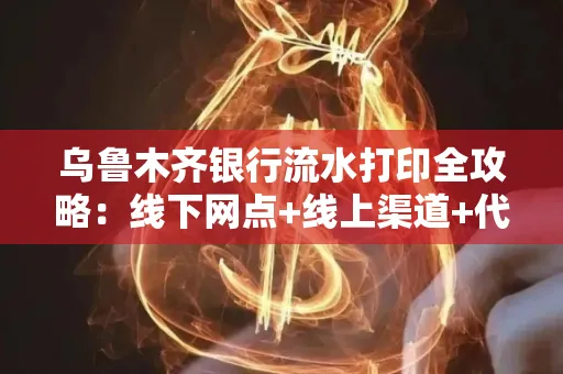 乌鲁木齐银行流水打印全攻略：线下网点+线上渠道+代办须知