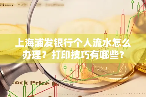 上海浦发银行个人流水怎么办理？打印技巧有哪些？