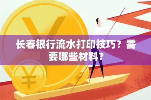 长春银行流水打印技巧？需要哪些材料？