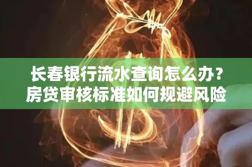 长春银行流水查询怎么办?房贷审核标准如何规避风险?